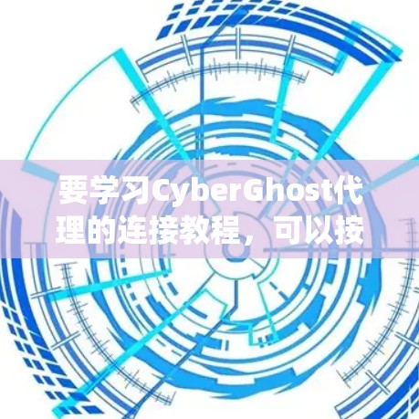 要学习CyberGhost代理的连接教程，可以按照以下步骤进行