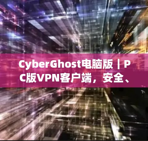 CyberGhost电脑版｜PC版VPN客户端，安全、便捷与实用