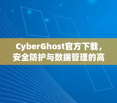 CyberGhost官方下载，安全防护与数据管理的高效解决方案