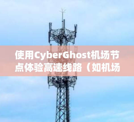 使用CyberGhost机场节点体验高速线路（如机场跑道）的方法如下