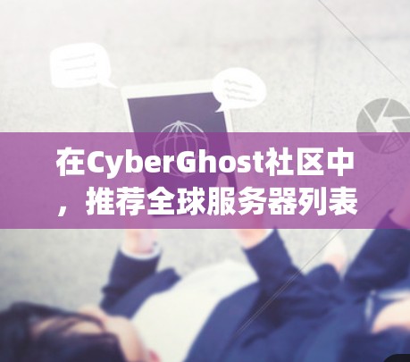 在CyberGhost社区中，推荐全球服务器列表是一个非常关键的步骤，因为选择合适的服务器可以直接影响项目运行的稳定性和效率。以下是几个常见的全球服务器推荐，供你参考