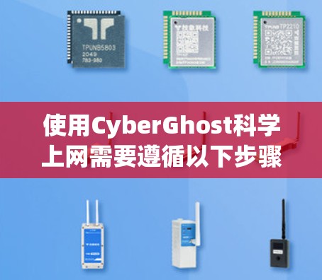 使用CyberGhost科学上网需要遵循以下步骤，以确保安全和有效
