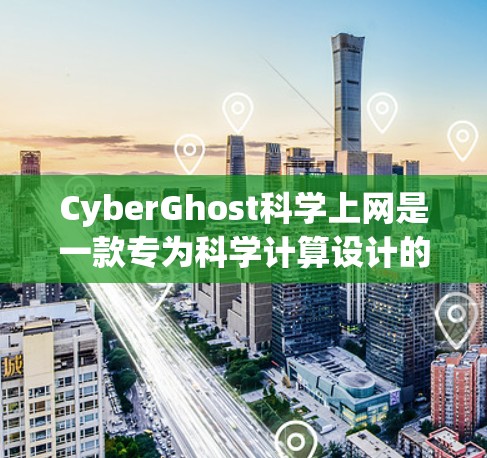 CyberGhost科学上网是一款专为科学计算设计的网络工具，其访问体验在科学计算领域具有显著的优势。以下是对其访问体验的详细分析