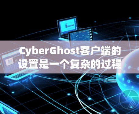 CyberGhost客户端的设置是一个复杂的过程，具体步骤如下