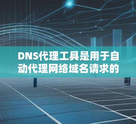 DNS代理工具是用于自动代理网络域名请求的工具,帮助用户高效访问互联网资源。以下是对DNS代理工具的详细总结
