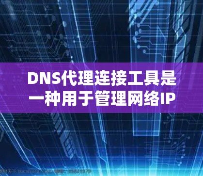 DNS代理连接工具是一种用于管理网络IP地址分配和DNS服务器的软件工具。以下是对这些工具的详细总结