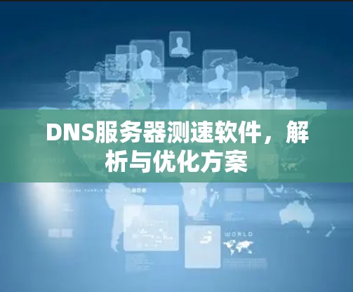 DNS服务器测速软件,解析与优化方案