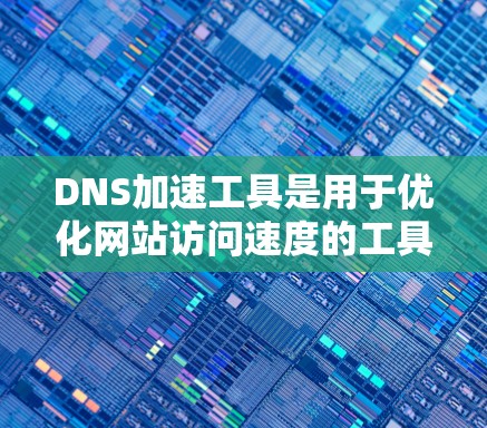 DNS加速工具是用于优化网站访问速度的工具,通过加速域名解析请求,减少延迟和等待时间。以下是关于DNS加速工具的详细信息