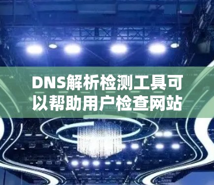DNS解析检测工具可以帮助用户检查网站的DNS解析是否存在、是否正确以及是否稳定运行。以下是对DNS解析检测工具的详细介绍