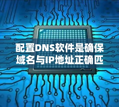 配置DNS软件是确保域名与IP地址正确匹配的关键步骤。以下是详细的步骤指南