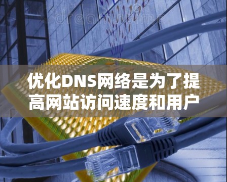 优化DNS网络是为了提高网站访问速度和用户体验，特别是在需要支持多国或地区的域名时。以下是优化DNS网络的步骤和关键步骤