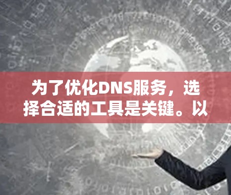为了优化DNS服务,选择合适的工具是关键。以下是一个分步指南,帮助您选择和使用适合的DNS优化软件