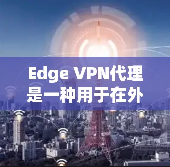 Edge VPN代理是一种用于在外部网络上连接到内部服务器的VPN技术,通常用于在企业或个人网络中部署。以下是一个逐步的Edge VPN代理设置指南