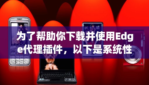 为了帮助你下载并使用Edge代理插件，以下是系统性的步骤指南，确保你能够按照以下步骤有效地获取和使用所需的插件