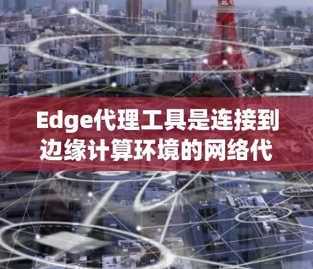 Edge代理工具是连接到边缘计算环境的网络代理工具，帮助开发者实现远程访问和执行Edge工作流。以下是全面的Edge代理工具推荐，涵盖功能、优缺点和应用场景