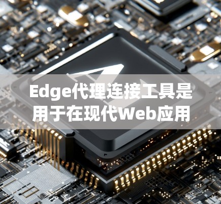 Edge代理连接工具是用于在现代Web应用中连接到Edge服务器的工具，帮助开发者实现高效且安全的API调用。以下是关于Edge代理连接工具的详细介绍