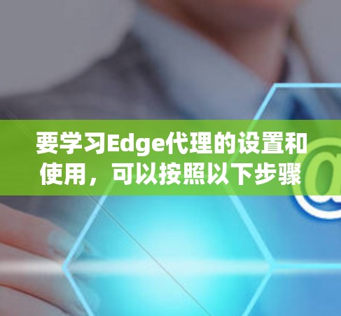 要学习Edge代理的设置和使用，可以按照以下步骤进行