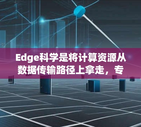 Edge科学是将计算资源从数据传输路径上拿走，专注于在边缘设备上进行计算的科学方法。以下是对Edge科学的详细总结