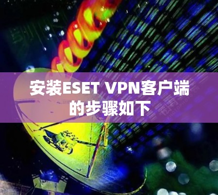 安装ESET VPN客户端的步骤如下