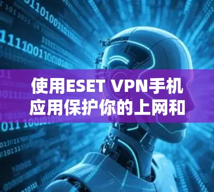 使用ESET VPN手机应用保护你的上网和网络安全，以下是一步步的指南