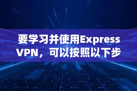 要学习并使用ExpressVPN，可以按照以下步骤进行