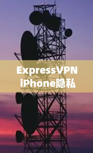 ExpressVPN iPhone隐私保护下载