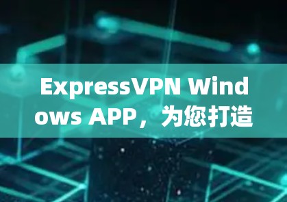 ExpressVPN Windows APP，为您打造免费、安全、高效VPN解决方案