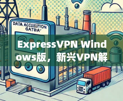 ExpressVPN Windows版，新兴VPN解决方案的选择