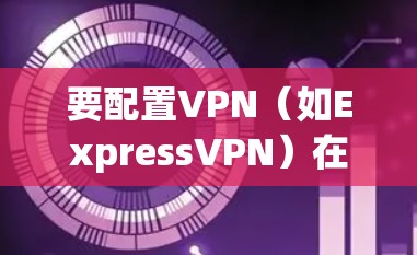 要配置VPN（如ExpressVPN）在Windows版的电脑连接方法，您可以按照以下步骤进行