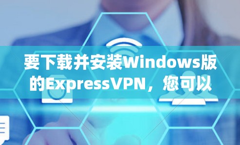 要下载并安装Windows版的ExpressVPN，您可以按照以下步骤操作