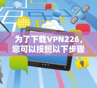 为了下载VPN226，您可以按照以下步骤进行操作
