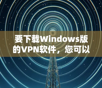 要下载Windows版的VPN软件，您可以按照以下步骤进行操作
