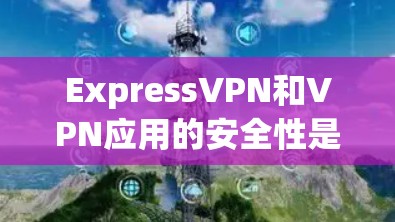 ExpressVPN和VPN应用的安全性是一个复杂的话题，涉及多个层面的考虑。以下是针对这两个应用的安全性进行全面分析的结构化概述