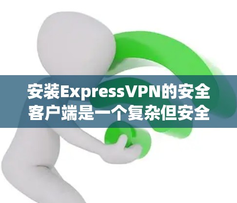 安装ExpressVPN的安全客户端是一个复杂但安全的过程，以下是一步步的指南