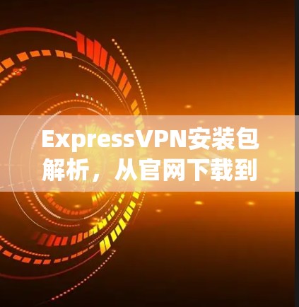 ExpressVPN安装包解析，从官网下载到本地配置