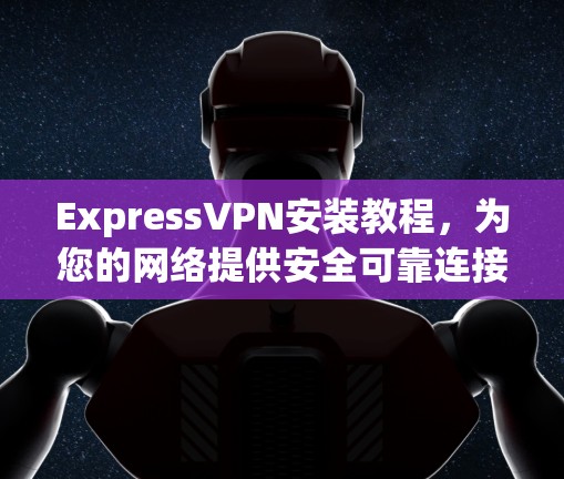 ExpressVPN安装教程，为您的网络提供安全可靠连接