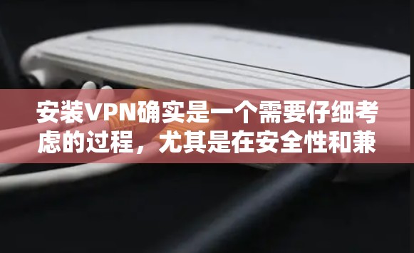 安装VPN确实是一个需要仔细考虑的过程，尤其是在安全性和兼容性方面。以下是分步骤的指南，帮助你顺利安装VPN