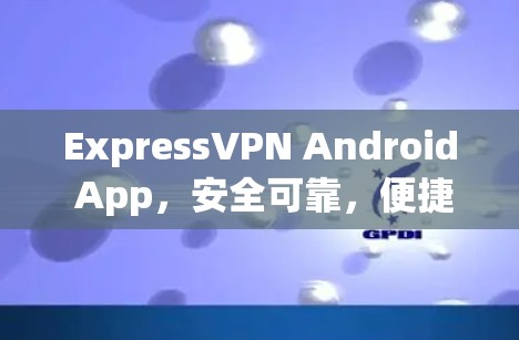 ExpressVPN Android App，安全可靠，便捷在线
