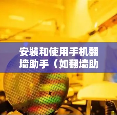 安装和使用手机翻墙助手（如翻墙助手、Zee视频、Cutie等）是一个非常方便但需要谨慎的步骤。以下是一步步的指南，帮助你安全、有效地安装和使用翻墙助手