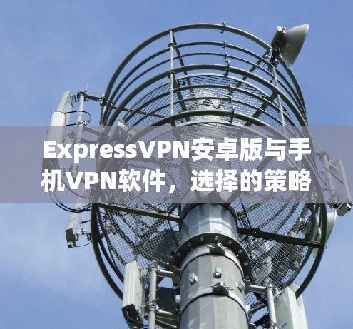 ExpressVPN安卓版与手机VPN软件，选择的策略与区别