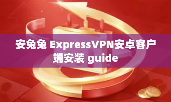 安兔兔 ExpressVPN安卓客户端安装 guide