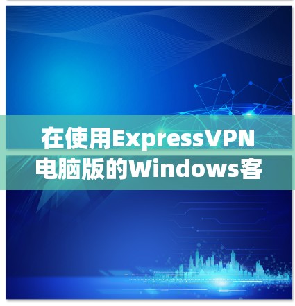 在使用ExpressVPN电脑版的Windows客户端时,可以按照以下步骤进行