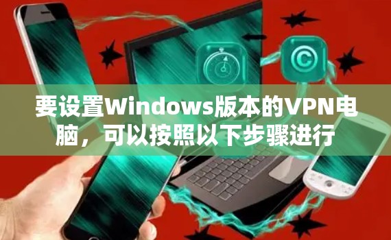 要设置Windows版本的VPN电脑,可以按照以下步骤进行