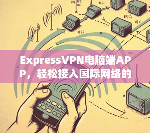 ExpressVPN电脑端APP,轻松接入国际网络的便捷选择