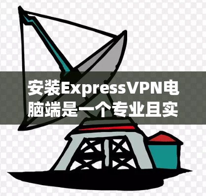 安装ExpressVPN电脑端是一个专业且实用的步骤,以下是一个清晰的指南,帮助你顺利完成安装