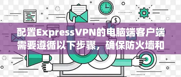 配置ExpressVPN的电脑端客户端需要遵循以下步骤,确保防火墙和绕过防火墙的设置正确