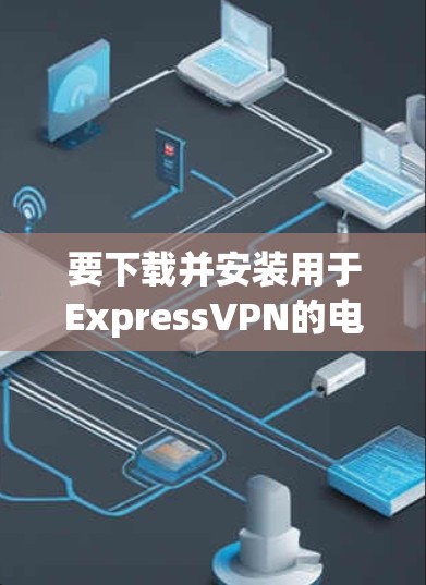 要下载并安装用于ExpressVPN的电脑端软件,您可以按照以下步骤进行操作