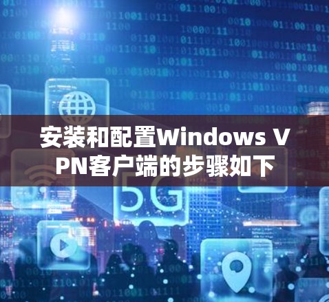 安装和配置Windows VPN客户端的步骤如下