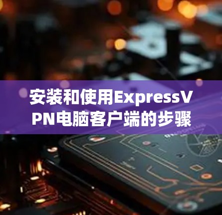 安装和使用ExpressVPN电脑客户端的步骤如下