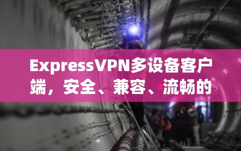 ExpressVPN多设备客户端，安全、兼容、流畅的网络传输解决方案